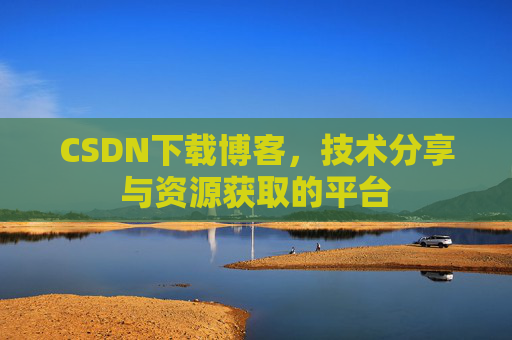 CSDN下载博客，技术分享与资源获取的平台